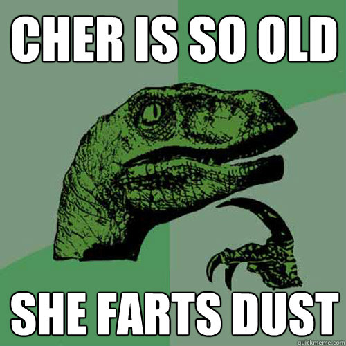 Cher is so old she farts dust - Cher is so old she farts dust  Philosoraptor