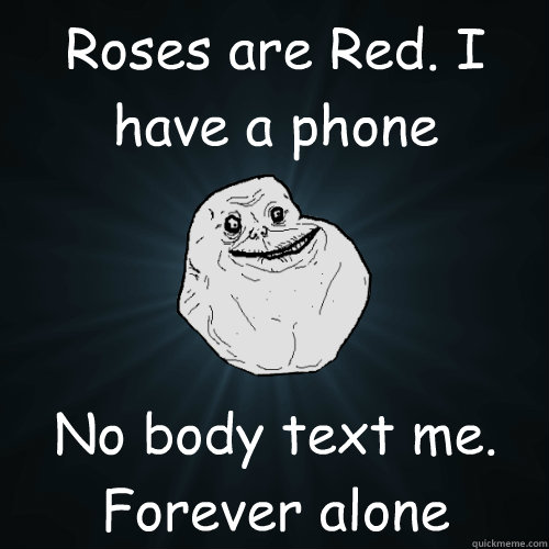Roses are Red. I have a phone  No body text me. Forever alone  - Roses are Red. I have a phone  No body text me. Forever alone   Forever Alone