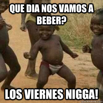 Que dia nos vamos a beber? los viernes nigga!  Its friday niggas