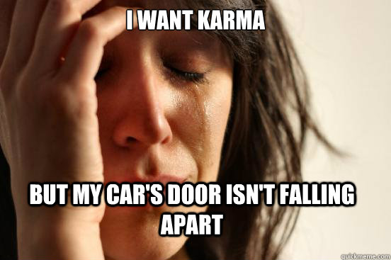 I want karma But my car's door isn't falling apart  FirstWorldProblems