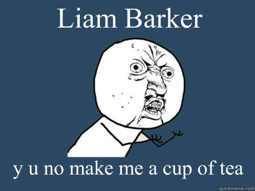 Liam Barker y u no make me a cup of tea  Y U No