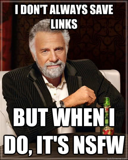 I don't always save links but when I do, it's NSFW - I don't always save links but when I do, it's NSFW  The Most Interesting Man In The World