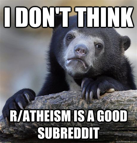 I don't think r/atheism is a good subreddit  Confession Bear