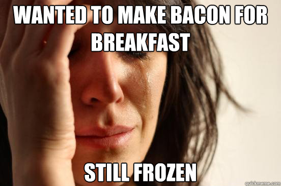 Wanted to make bacon for breakfast still frozen - Wanted to make bacon for breakfast still frozen  First World Problems