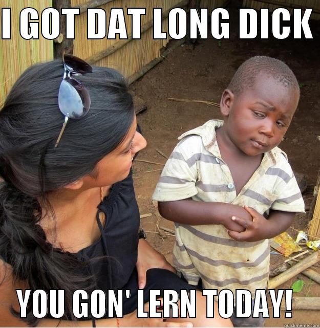 I GOT DAT LONG DICK  YOU GON' LERN TODAY!  Skeptical Third World Kid