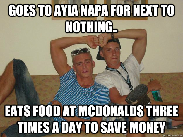 Goes to Ayia Napa for next to nothing.. Eats food at Mcdonalds three times a day to save money  