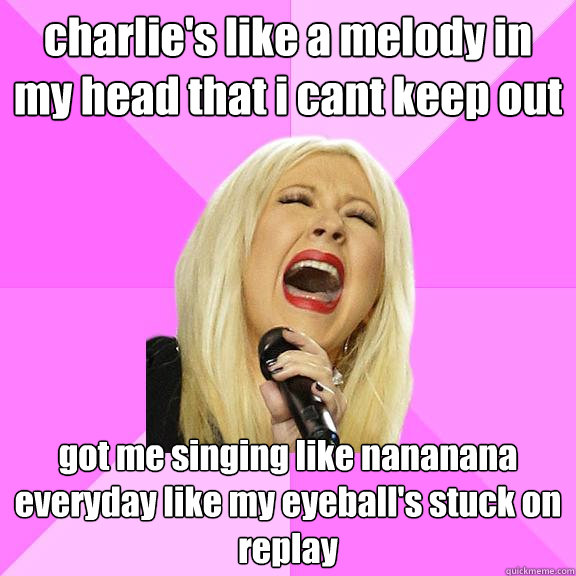 charlie's like a melody in my head that i cant keep out got me singing like nananana everyday like my eyeball's stuck on replay  Wrong Lyrics Christina