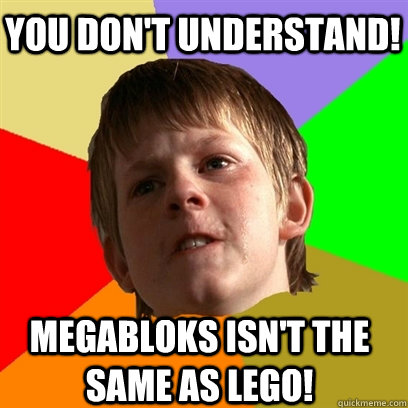 You don't understand! megabloks isn't the same as lego!  Angry School Boy