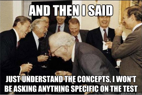And then I said  just understand the concepts, i won't be asking anything specific on the test  Laughing professors