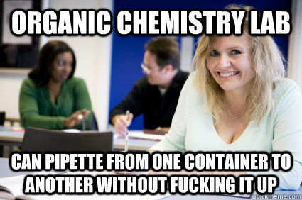 Organic chemistry Lab Can pipette from one container to another without fucking it up  Middle-aged nontraditional college student