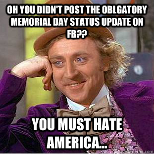 oh you didn't post the oblgatory memorial day status update on fb?? you must hate America...  Creepy Wonka