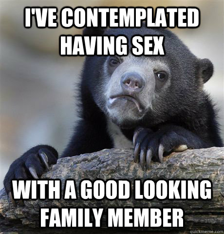 I've contemplated having sex with a good looking family member - I've contemplated having sex with a good looking family member  Confession Bear