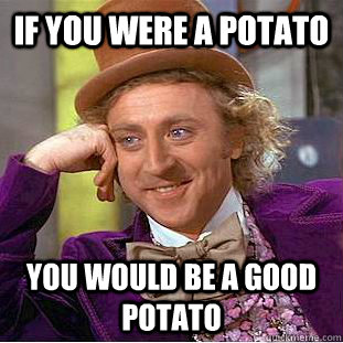 if you were a potato you would be a good potato  Condescending Wonka