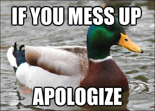 If you mess up Apologize  Actual Advice Mallard