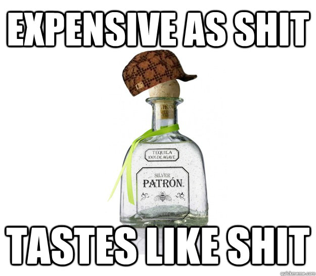 Expensive as shit tastes like shit - Expensive as shit tastes like shit  scumbag patron