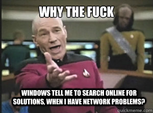 why the fuck WIndows tell me to search online for solutions, when i have network problems?  Annoyed Picard