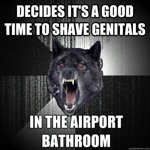 Decides it's a good time to shave genitals In the airport bathroom  Love note from Insanity Wolf