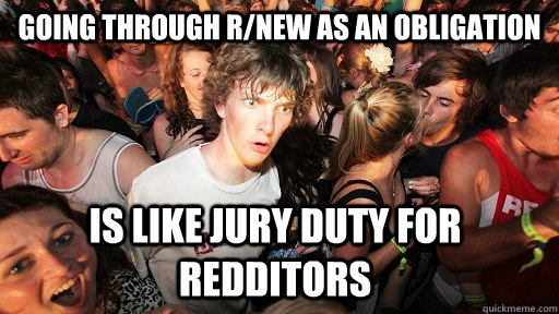 Going through r/new as an obligation is like jury duty for redditors  Sudden Clarity Clarence