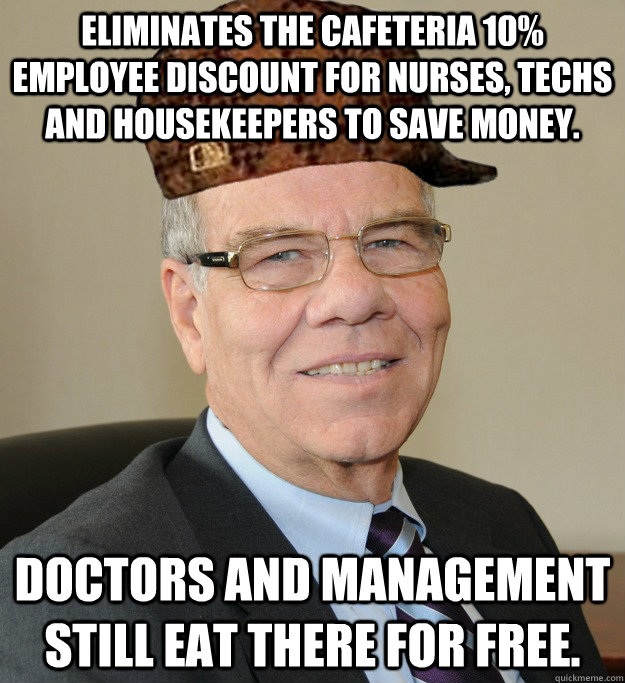 eliminates the cafeteria 10% employee discount for nurses, techs and housekeepers to save money.   doctors and management still eat there for free.   - eliminates the cafeteria 10% employee discount for nurses, techs and housekeepers to save money.   doctors and management still eat there for free.    Scumbag CEO