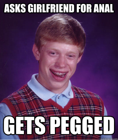 asks girlfriend for anal  gets pegged - asks girlfriend for anal  gets pegged  Bad Luck Brian