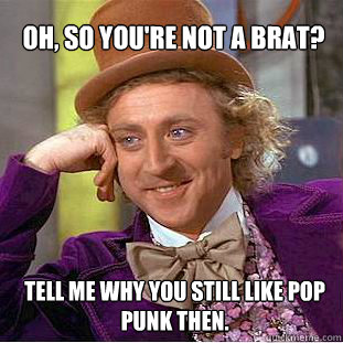 Oh, so you're not a brat? Tell me why you still like pop punk then.  Willy Wonka Meme