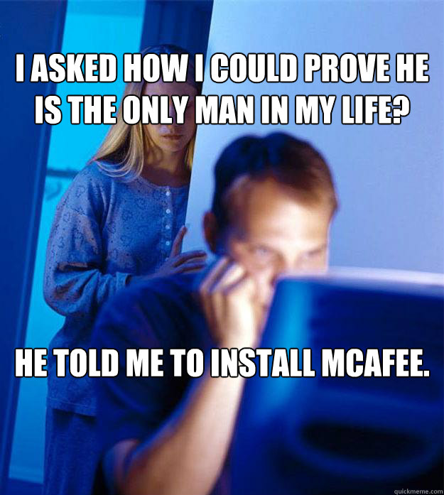 I asked how I could prove he is the only man in my life? He told me to install McAfee.  Redditors Wife