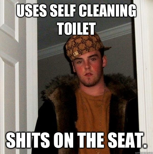 Uses self cleaning toilet  Shits on the seat.  - Uses self cleaning toilet  Shits on the seat.   Scumbag Steve