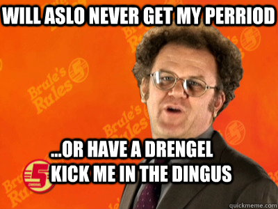 will aslo never get my perriod ...or have A DRENGel kick me in the dingus - will aslo never get my perriod ...or have A DRENGel kick me in the dingus  Dr. Steve Brule