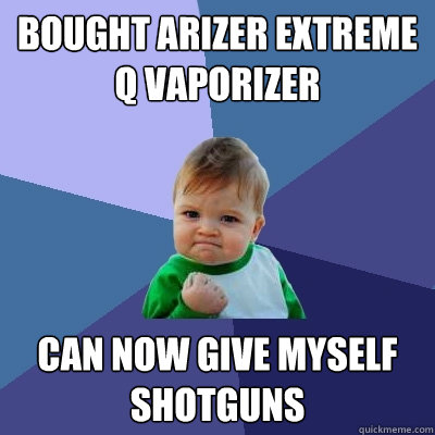Bought Arizer extreme q vaporizer can now give myself shotguns - Bought Arizer extreme q vaporizer can now give myself shotguns  Success Kid