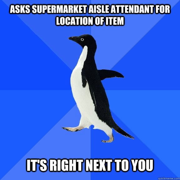 asks supermarket aisle attendant for location of item   it's right next to you   Socially Awkward Penguin