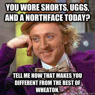 you wore shorts, uggs, and a northface today? Tell me how that makes you different from the rest of Wheaton.  Condescending Wonka