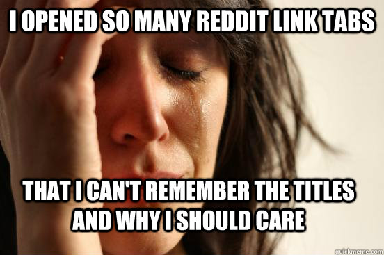 I OPENED SO MANY REDDIT LINK TABS THAT I CAN'T REMEMBER THE TITLES AND WHY I SHOULD CARE  FirstWorldProblems