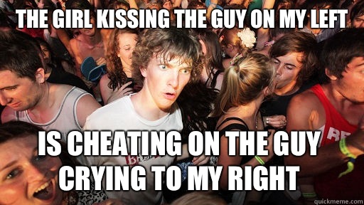 The girl kissing the guy on my left Is cheating on the guy crying to my right  Sudden Clarity Clarence