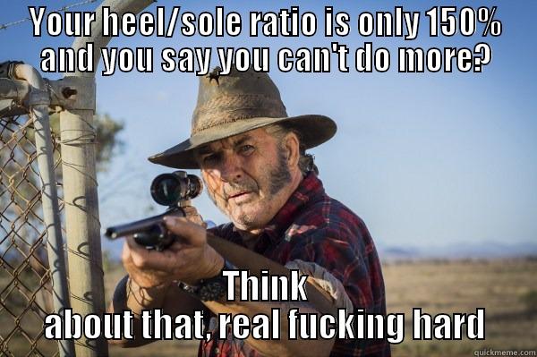YOUR HEEL/SOLE RATIO IS ONLY 150% AND YOU SAY YOU CAN'T DO MORE? THINK ABOUT THAT, REAL FUCKING HARD Misc