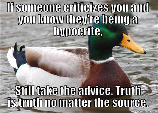 IF SOMEONE CRITICIZES YOU AND YOU KNOW THEY'RE BEING A HYPOCRITE, STILL TAKE THE ADVICE. TRUTH IS TRUTH NO MATTER THE SOURCE. Actual Advice Mallard