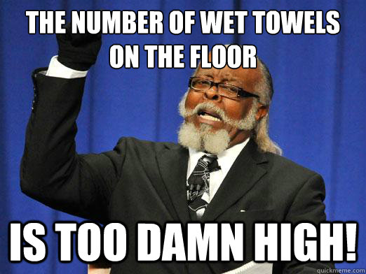 The number of wet towels on the floor Is Too Damn High!  Too Damn High