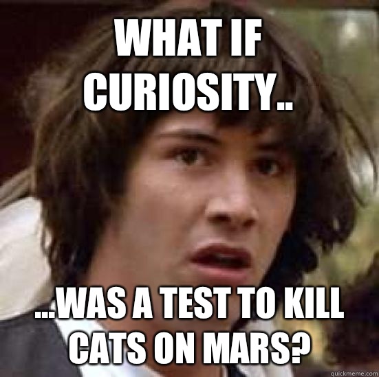 what if CURIOSITY.. ...was a test to kill cats on Mars?  conspiracy keanu