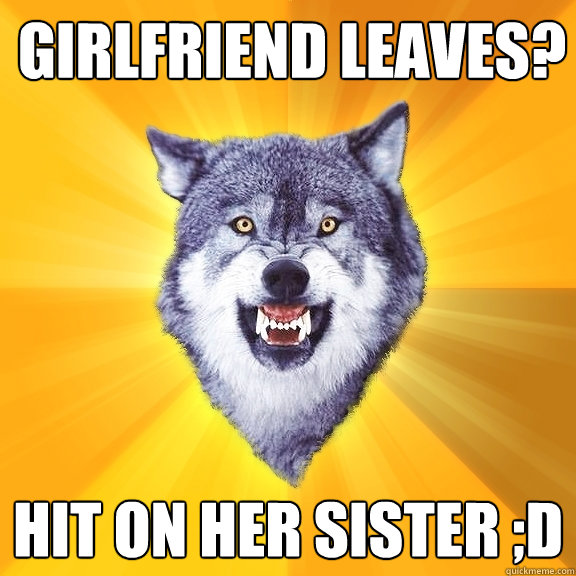 girlfriend leaves? hit on her sister ;D  Courage Wolf