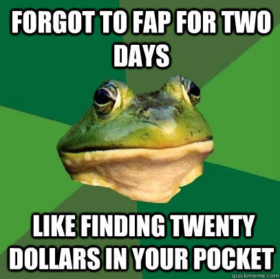 Forgot to fap for two days  Like finding twenty dollars in your pocket - Forgot to fap for two days  Like finding twenty dollars in your pocket  Foul Bachelor Frog