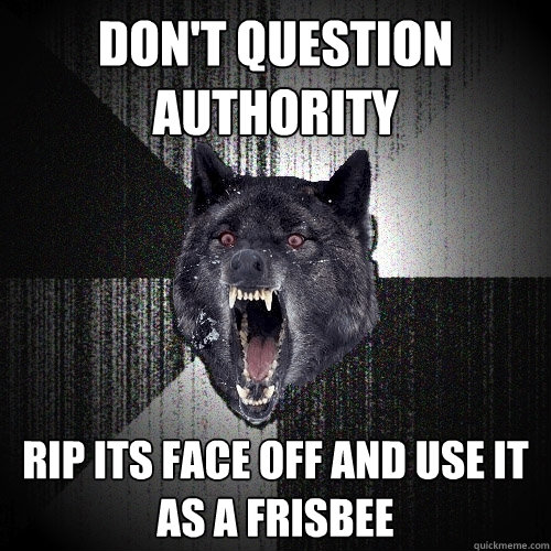 Don't question authority rip its face off and use it as a frisbee  Insanity Wolf
