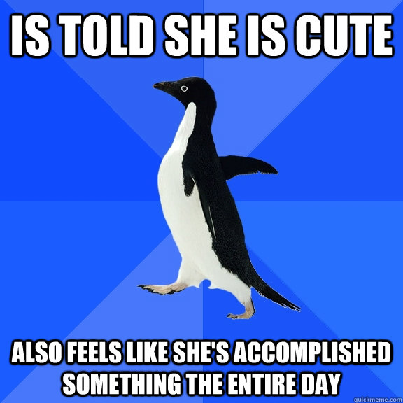 is told she is cute also feels like she's accomplished something the entire day  Socially Awkward Penguin
