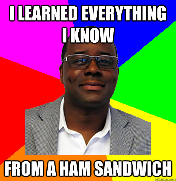i learned everything   i know from a ham sandwich  