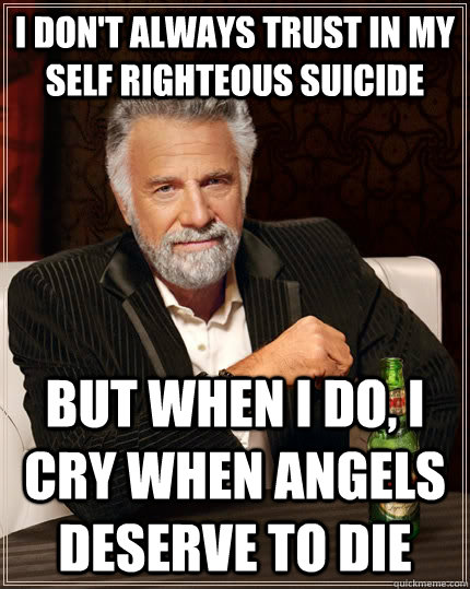 I don't always trust in my self righteous suicide  but when I do, I cry when angels deserve to die - I don't always trust in my self righteous suicide  but when I do, I cry when angels deserve to die  The Most Interesting Man In The World