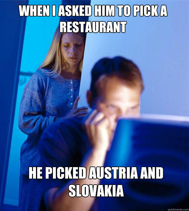 when i asked him to pick a restaurant  he picked Austria and Slovakia  - when i asked him to pick a restaurant  he picked Austria and Slovakia   Redditors Wife