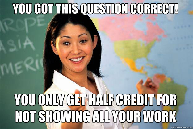 You got this question correct! you only get half credit for not showing all your work  Unhelpful High School Teacher