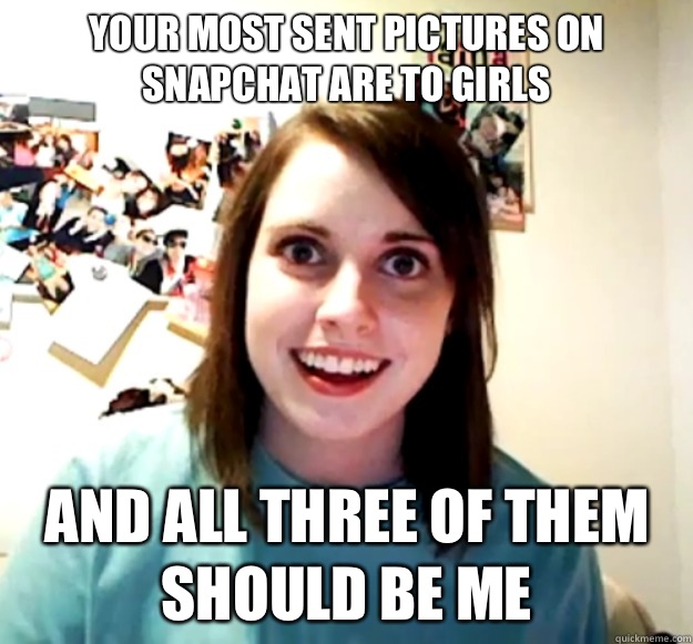 Your most sent pictures on snapchat are to girls
 And all three of them should be me  Overly Attached Girlfriend