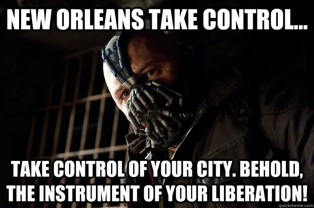 New Orleans take control...  take control of your city. Behold, the instrument of your liberation!   Angry Bane