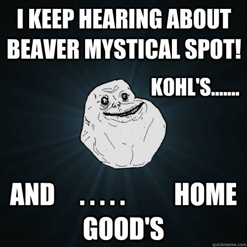 I keep hearing about beaver mystical spot! and     . . . . .          home good's  kohl's.......  Forever Alone