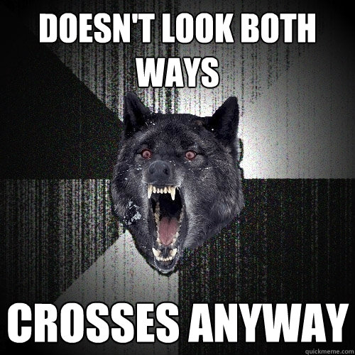 doesn't look both ways crosses anyway  Insanity Wolf