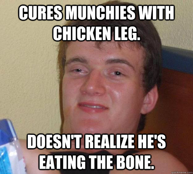 Cures munchies with chicken leg. Doesn't realize he's eating the bone.  10 Guy